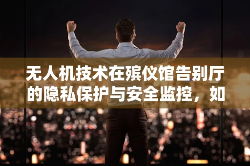 无人机技术在殡仪馆告别厅的隐私保护与安全监控，如何平衡？