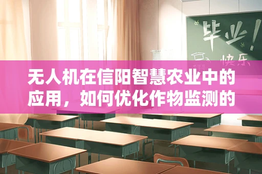 无人机在信阳智慧农业中的应用，如何优化作物监测的精准度？