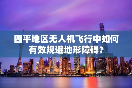 四平地区无人机飞行中如何有效规避地形障碍？