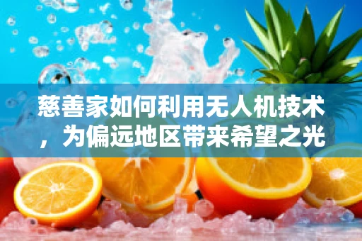 慈善家如何利用无人机技术，为偏远地区带来希望之光？