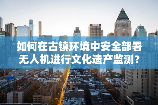 如何在古镇环境中安全部署无人机进行文化遗产监测？