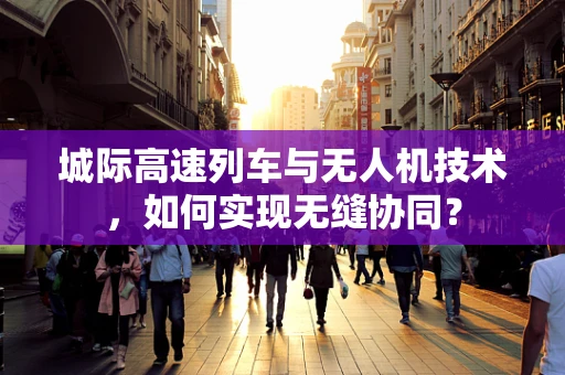 城际高速列车与无人机技术，如何实现无缝协同？