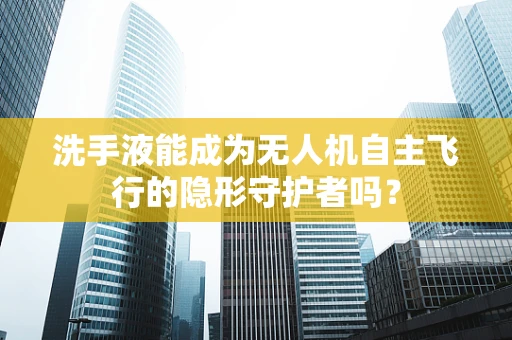 洗手液能成为无人机自主飞行的隐形守护者吗？