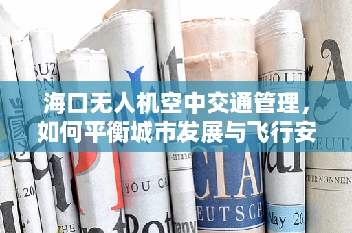 海口无人机空中交通管理，如何平衡城市发展与飞行安全？
