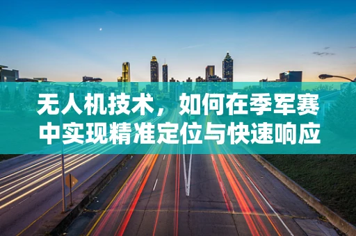 无人机技术，如何在季军赛中实现精准定位与快速响应？