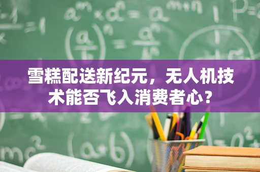 雪糕配送新纪元，无人机技术能否飞入消费者心？