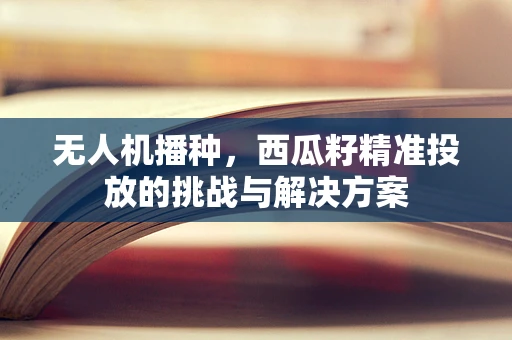 无人机播种，西瓜籽精准投放的挑战与解决方案