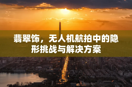 翡翠饰，无人机航拍中的隐形挑战与解决方案