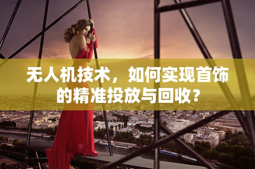 无人机技术，如何实现首饰的精准投放与回收？