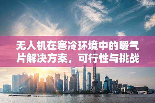 无人机在寒冷环境中的暖气片解决方案，可行性与挑战？