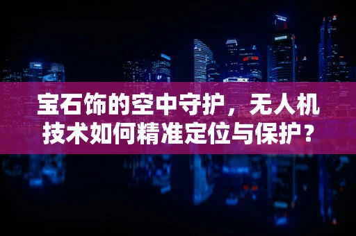 宝石饰的空中守护，无人机技术如何精准定位与保护？