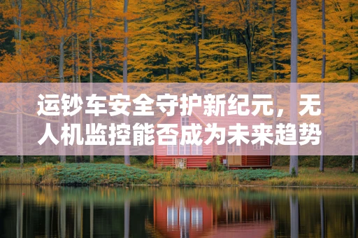 运钞车安全守护新纪元，无人机监控能否成为未来趋势？