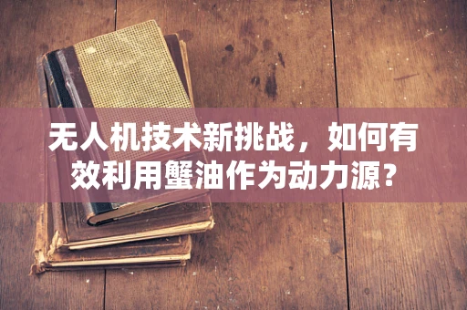 无人机技术新挑战，如何有效利用蟹油作为动力源？