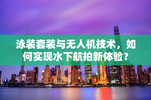 泳装套装与无人机技术，如何实现水下航拍新体验？