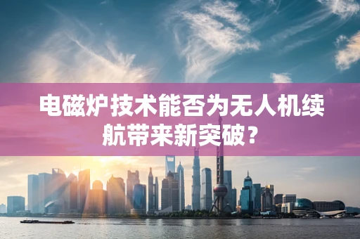 电磁炉技术能否为无人机续航带来新突破？