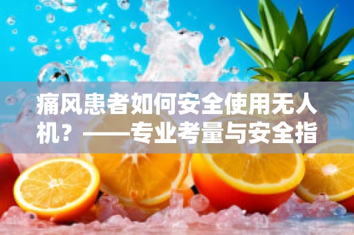 痛风患者如何安全使用无人机？——专业考量与安全指南