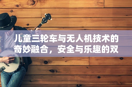 儿童三轮车与无人机技术的奇妙融合，安全与乐趣的双重挑战
