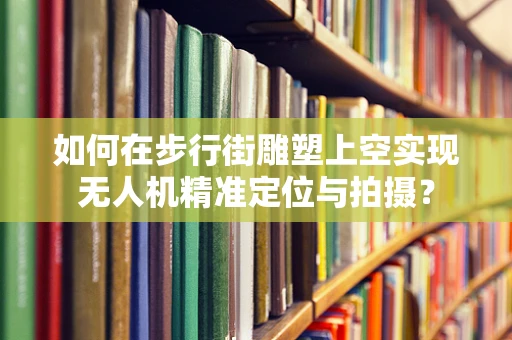 如何在步行街雕塑上空实现无人机精准定位与拍摄？