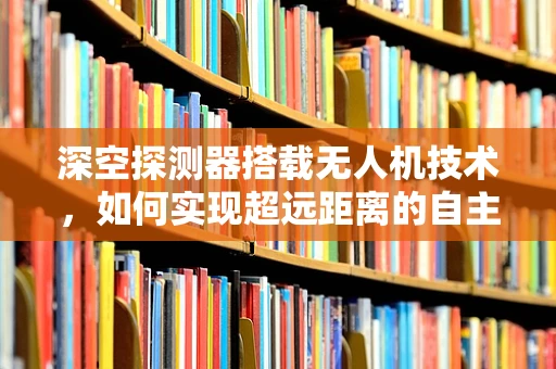 深空探测器搭载无人机技术，如何实现超远距离的自主导航？