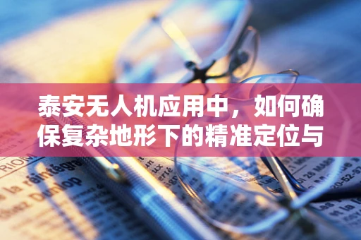 泰安无人机应用中，如何确保复杂地形下的精准定位与避障？