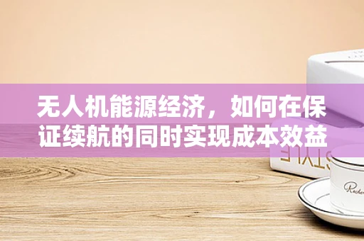 无人机能源经济，如何在保证续航的同时实现成本效益最大化？