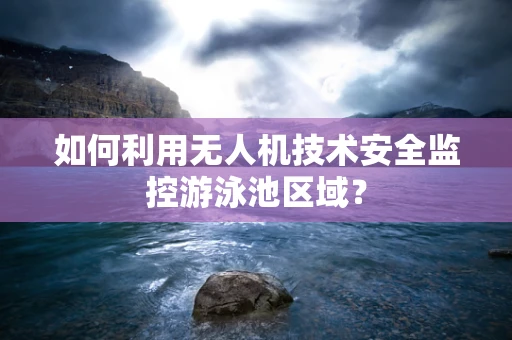 如何利用无人机技术安全监控游泳池区域？