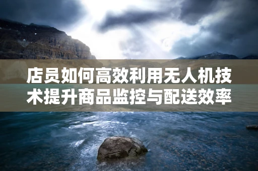 店员如何高效利用无人机技术提升商品监控与配送效率？