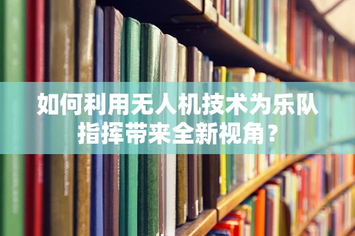 如何利用无人机技术为乐队指挥带来全新视角？