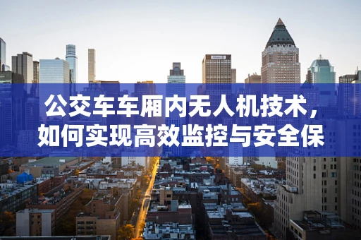 公交车车厢内无人机技术，如何实现高效监控与安全保障？