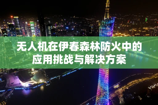 无人机在伊春森林防火中的应用挑战与解决方案