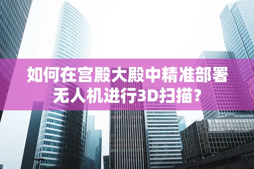 如何在宫殿大殿中精准部署无人机进行3D扫描？