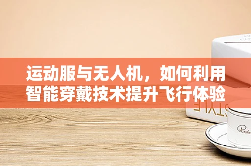 运动服与无人机，如何利用智能穿戴技术提升飞行体验？
