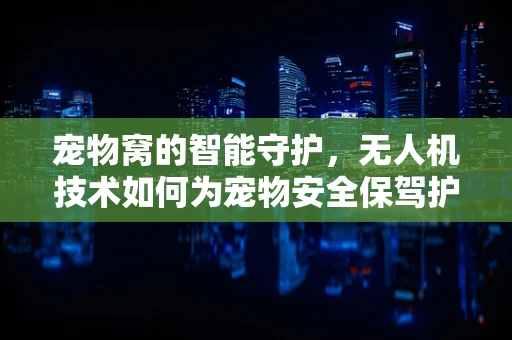 宠物窝的智能守护，无人机技术如何为宠物安全保驾护航？