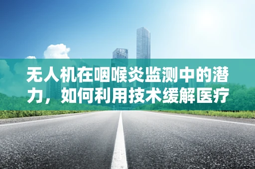 无人机在咽喉炎监测中的潜力，如何利用技术缓解医疗资源压力？