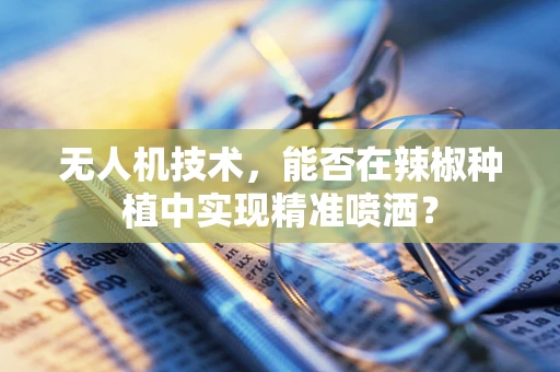 无人机技术，能否在辣椒种植中实现精准喷洒？