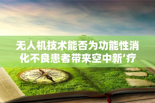 无人机技术能否为功能性消化不良患者带来空中新‘疗’法？