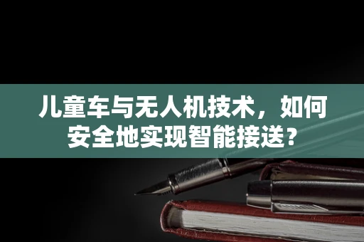 儿童车与无人机技术，如何安全地实现智能接送？