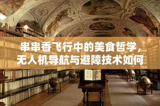 串串香飞行中的美食哲学，无人机导航与避障技术如何串起安全与效率？