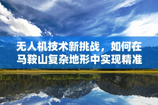 无人机技术新挑战，如何在马鞍山复杂地形中实现精准定位？
