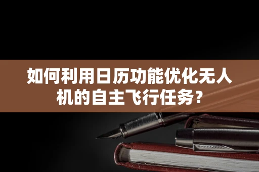 如何利用日历功能优化无人机的自主飞行任务？