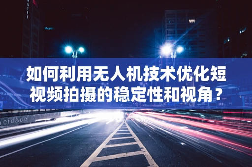 如何利用无人机技术优化短视频拍摄的稳定性和视角？