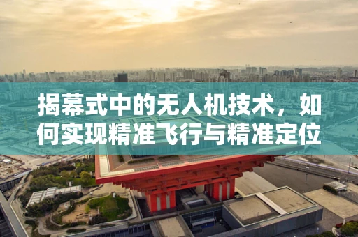 揭幕式中的无人机技术，如何实现精准飞行与精准定位？