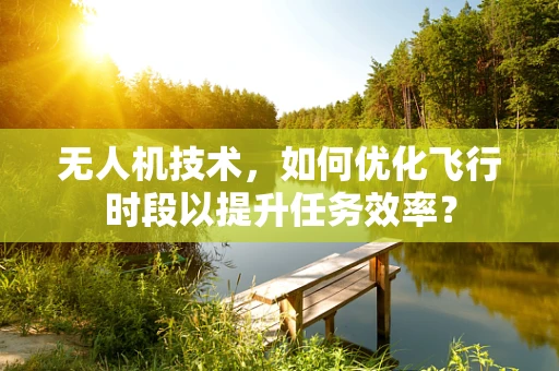 无人机技术，如何优化飞行时段以提升任务效率？