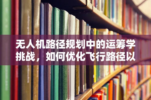 无人机路径规划中的运筹学挑战，如何优化飞行路径以最小化成本与时间？