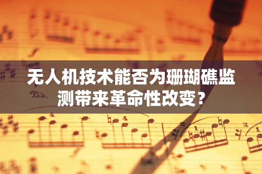 无人机技术能否为珊瑚礁监测带来革命性改变？