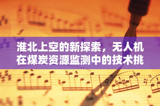 淮北上空的新探索，无人机在煤炭资源监测中的技术挑战与解决方案