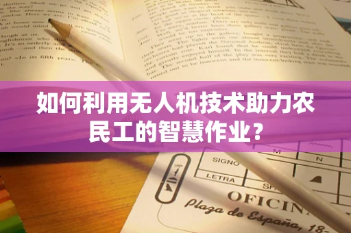 如何利用无人机技术助力农民工的智慧作业？