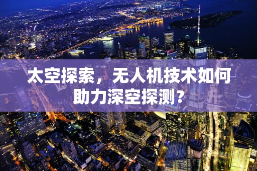 太空探索，无人机技术如何助力深空探测？