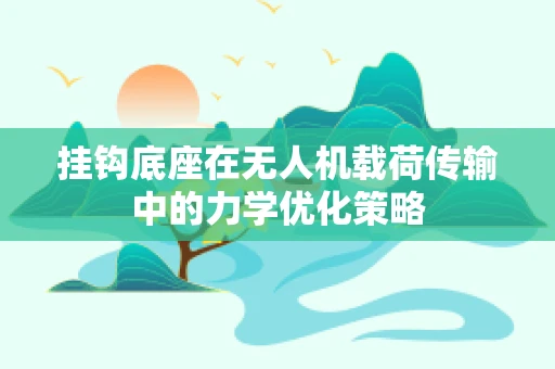 挂钩底座在无人机载荷传输中的力学优化策略