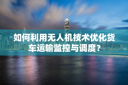 如何利用无人机技术优化货车运输监控与调度？